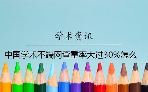 中國(guó)學(xué)術(shù)不端網(wǎng)查重率大過(guò)30%怎么辦？
