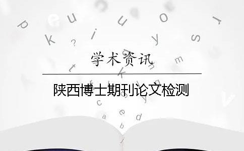 陜西博士期刊論文檢測 陜西博士期刊論文檢測