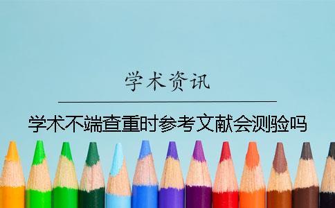 學術不端查重時參考文獻會測驗嗎？