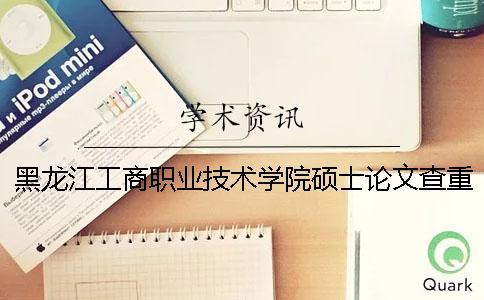 黑龍江工商職業技術學院碩士論文查重要求及重復率 黑龍江工商職業技術學院碩士論文查重要求及重復率