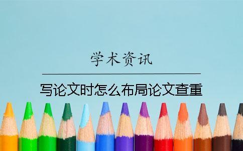 寫論文時(shí)怎么布局論文查重? 寫論文時(shí)怎么布局論文查重?