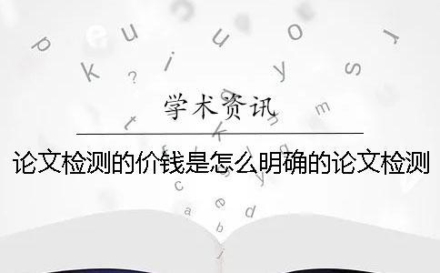 論文檢測的價錢是怎么明確的？論文檢測要多少錢_1
