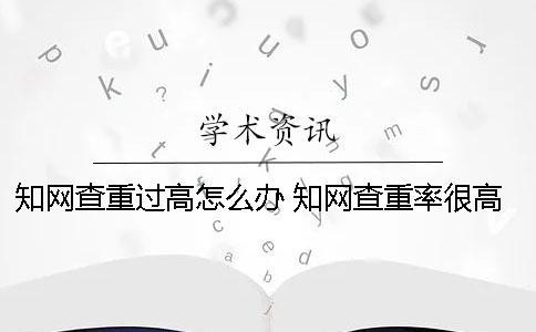 學術查重過高怎么辦？ 學術查重率很高怎么辦
