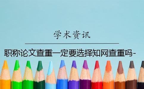 職稱論文查重一定要選擇學術查重嗎-