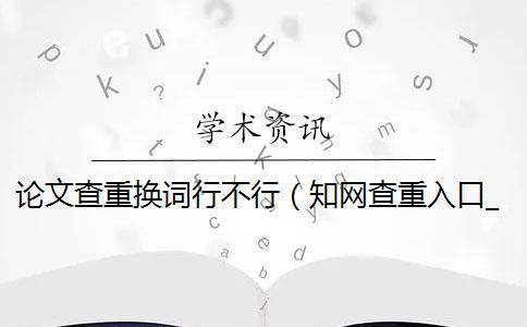 論文查重換詞行不行（學術查重入口_查重是什么意思）