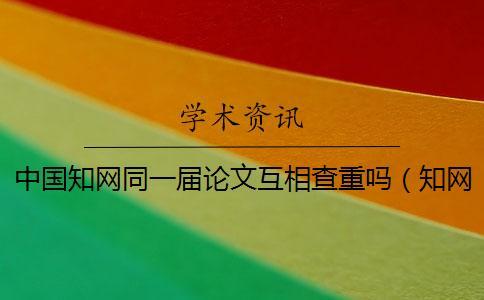 中國學術同一屆論文互相查重嗎(學術論文檢測_cnki查重) 中國學術同一屆論文互相查重嗎(學術論文檢測_cnki查重)