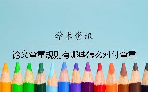 論文查重規則有哪些怎么對付查重 論文查重規則有哪些怎么對付查重