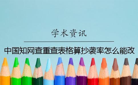 中國學術查重查表格算抄襲率怎么能改 中國學術查重查表格算抄襲率怎么能改