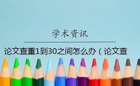 論文查重1到30之間怎么辦（論文查重可以查到報紙的嗎_學(xué)術(shù)查重會查到往屆的論文嗎）