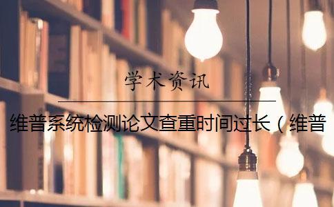 維普系統檢測論文查重時間過長(維普查重收費標準_維普查重比學術嚴嗎) 維普系統檢測論文查重時間過長(維普查重收費標準_維普查重比學術嚴嗎)