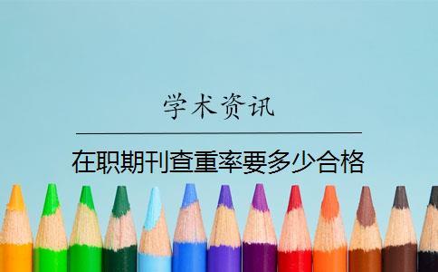 在職期刊查重率要多少合格 在職期刊查重率要多少合格