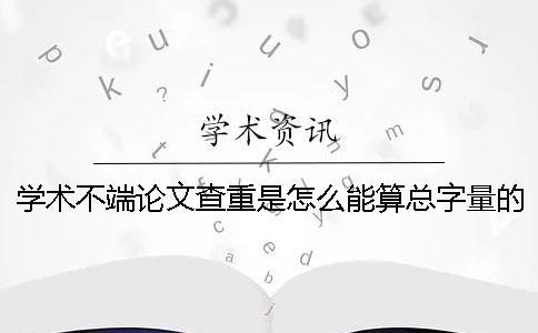 學術不端論文查重是怎么能算總字量的？