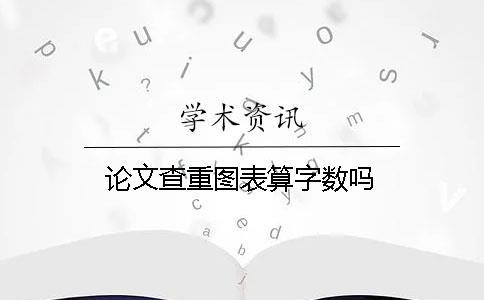 論文查重圖表算字數嗎 論文查重圖表算字數嗎
