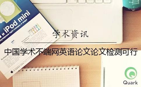 中國學術不端網英語論文論文檢測可行嗎? 中國學術不端網英語論文論文檢測可行嗎?