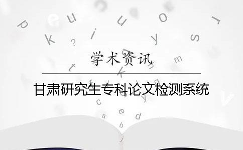 甘肅研究生專科論文檢測系統