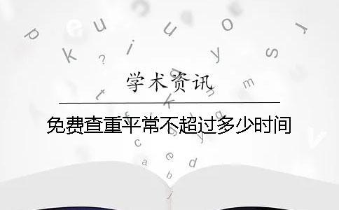 免費查重平常不超過多少時間 免費查重平常不超過多少時間