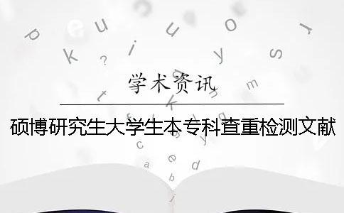 碩博研究生大學(xué)生本專科查重檢測文獻對比庫含有包含哪幾種