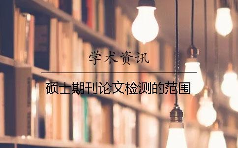 碩士期刊論文檢測的范圍 碩士期刊論文檢測的范圍
