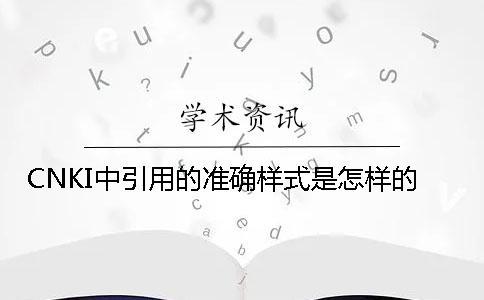 CNKI中引用的準確樣式是怎樣的? CNKI中引用的準確樣式是怎樣的?