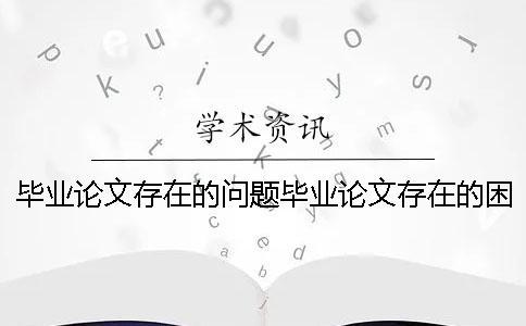 畢業(yè)論文存在的問題畢業(yè)論文存在的困難 畢業(yè)論文存在的問題畢業(yè)論文存在的困難
