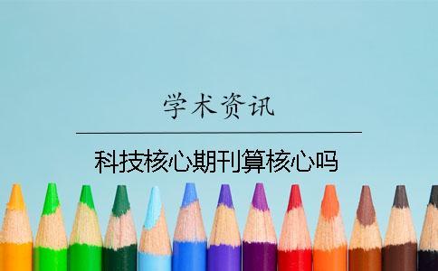 科技核心期刊算核心嗎 科技核心期刊算核心嗎