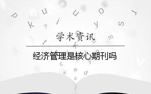經濟管理是核心期刊嗎 經濟管理是核心期刊嗎