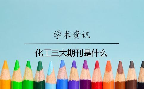 化工三大期刊是什么 化工三大期刊是什么