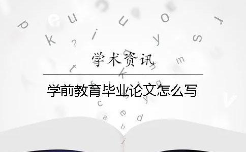 學(xué)前教育畢業(yè)論文怎么寫 學(xué)前教育畢業(yè)論文怎么寫