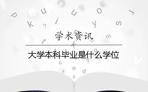 大學本科畢業是什么學位 大學本科畢業是什么學位