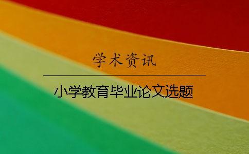 小學(xué)教育畢業(yè)論文選題 小學(xué)教育畢業(yè)論文選題
