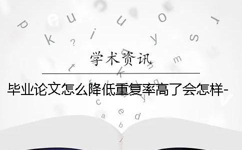 畢業論文怎么降低重復率高了會怎樣-畢業論文怎么降低重復率一般多少 畢業論文怎么降低重復率高了會怎樣-畢業論文怎么降低重復率一般多少