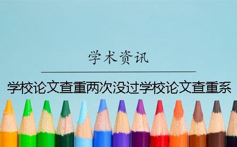 學校論文查重兩次沒過學校論文查重系統