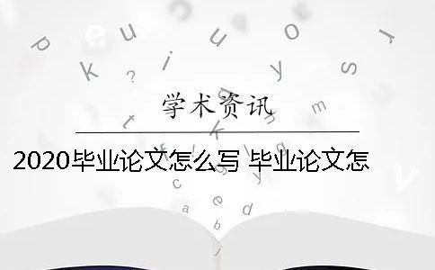 2020畢業(yè)論文怎么寫 畢業(yè)論文怎么寫才過關 2020畢業(yè)論文怎么寫 畢業(yè)論文怎么寫才過關