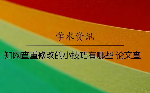 學(xué)術(shù)查重修改的小技巧有哪些 論文查重修改小技巧 學(xué)術(shù)查重修改的小技巧有哪些 論文查重修改小技巧