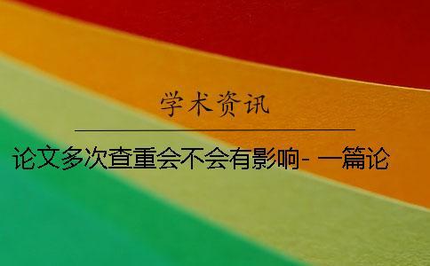 論文多次查重會(huì)不會(huì)有影響- 一篇論文可以多次查重嗎 論文多次查重會(huì)不會(huì)有影響- 一篇論文可以多次查重嗎