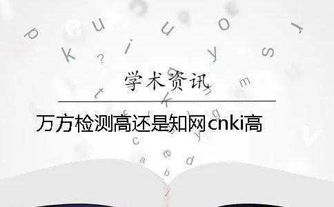 萬方檢測高還是學術cnki高