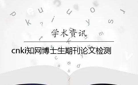 cnki學術博士生期刊論文檢測 cnki學術博士生期刊論文檢測