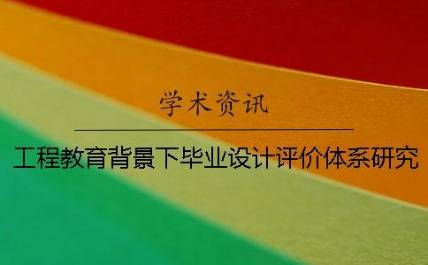 工程教育背景下畢業(yè)設(shè)計評價體系研究 工程教育背景下畢業(yè)設(shè)計評價體系研究