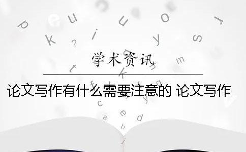 論文寫作有什么需要注意的? 論文寫作中應(yīng)該注意什么問題 論文寫作有什么需要注意的? 論文寫作中應(yīng)該注意什么問題