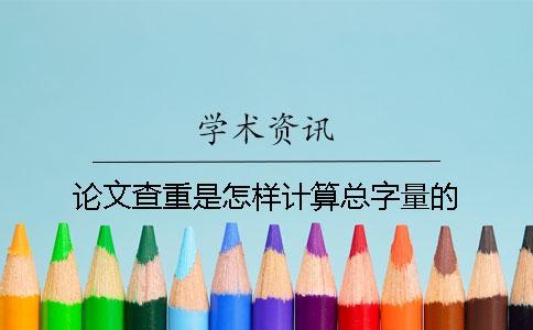 論文查重是怎樣計算總字量的? 論文查重是怎樣計算總字量的?