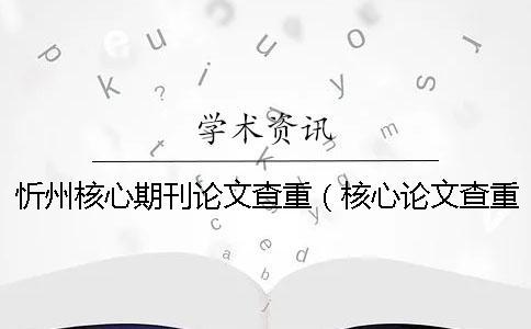 忻州核心期刊論文查重(核心論文查重嗎_核心期刊論文查重率多少合格) 忻州核心期刊論文查重(核心論文查重嗎_核心期刊論文查重率多少合格)