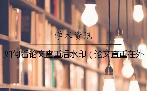 如何看論文查重后水印（論文查重在外審前后_論文查重通過后還能修改嗎）