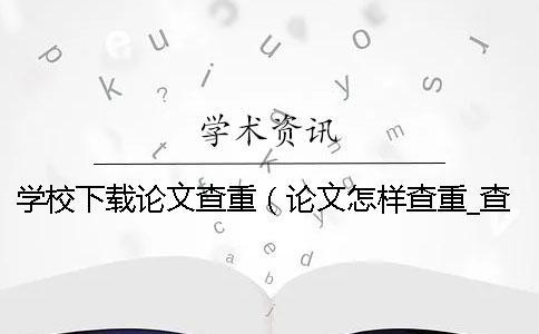 學校下載論文查重（論文怎樣查重_查重和自己論文重復了）