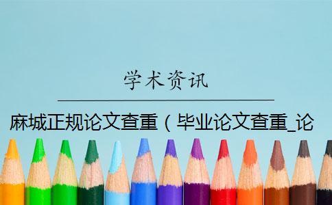 麻城正規論文查重（畢業論文查重_論文查重軟件哪個靠譜）