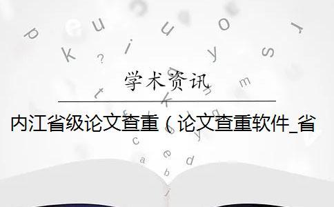 內江省級論文查重（論文查重軟件_省級課題查重率多少）